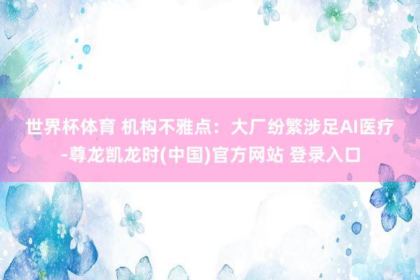 世界杯体育 　　机构不雅点：　　大厂纷繁涉足AI医疗-尊龙凯龙时(中国)官方网站 登录入口