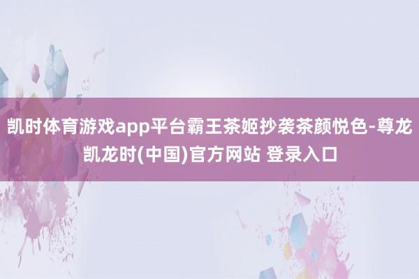 凯时体育游戏app平台霸王茶姬抄袭茶颜悦色-尊龙凯龙时(中国)官方网站 登录入口