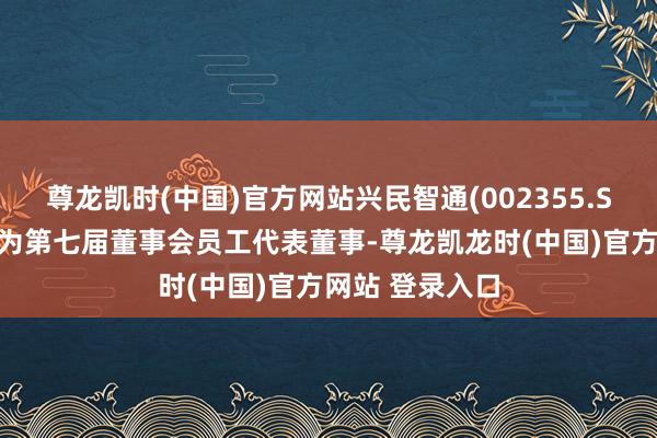 尊龙凯时(中国)官方网站兴民智通(002355.SZ)：选抬高军为第七届董事会员工代表董事-尊龙凯龙时(中国)官方网站 登录入口