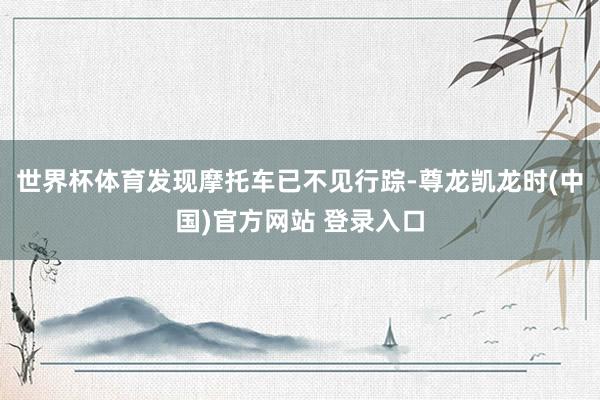 世界杯体育发现摩托车已不见行踪-尊龙凯龙时(中国)官方网站 登录入口