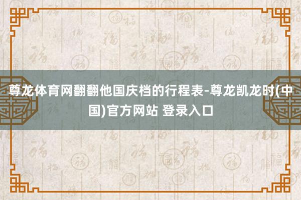 尊龙体育网翻翻他国庆档的行程表-尊龙凯龙时(中国)官方网站 登录入口