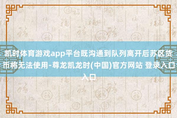 凯时体育游戏app平台既沟通到队列离开后苏区货币将无法使用-尊龙凯龙时(中国)官方网站 登录入口