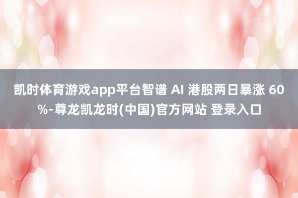 凯时体育游戏app平台智谱 AI 港股两日暴涨 60%-尊龙凯龙时(中国)官方网站 登录入口