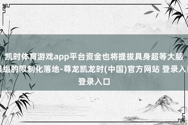 凯时体育游戏app平台资金也将提拔具身超等大脑模组的限制化落地-尊龙凯龙时(中国)官方网站 登录入口