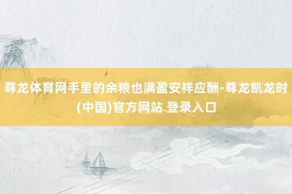 尊龙体育网手里的余粮也满盈安祥应酬-尊龙凯龙时(中国)官方网站 登录入口