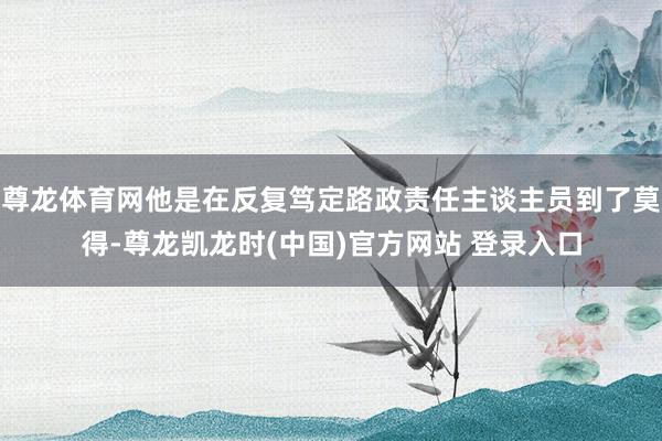 尊龙体育网他是在反复笃定路政责任主谈主员到了莫得-尊龙凯龙时(中国)官方网站 登录入口