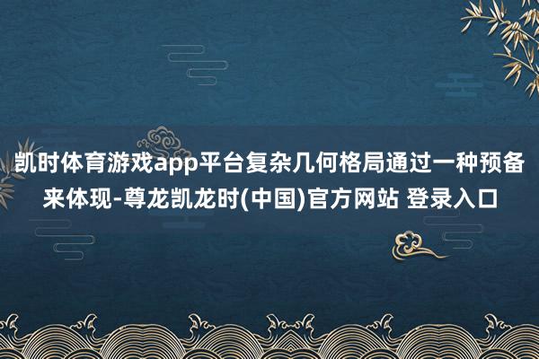 凯时体育游戏app平台复杂几何格局通过一种预备来体现-尊龙凯龙时(中国)官方网站 登录入口
